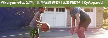 儿童练篮球要什么器材最好